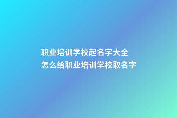 职业培训学校起名字大全 怎么给职业培训学校取名字-第1张-公司起名-玄机派